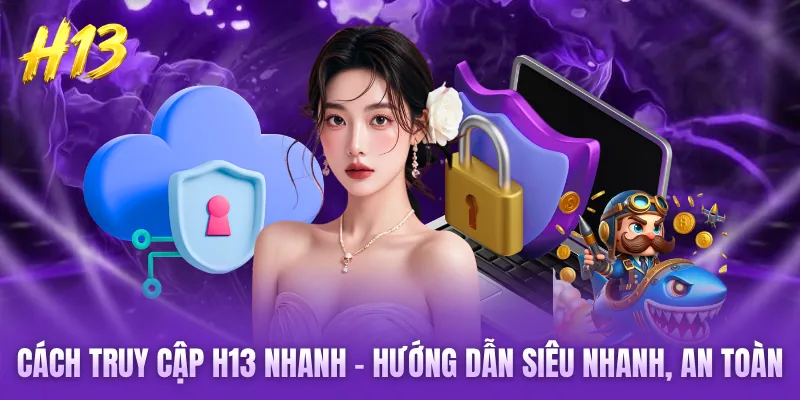 Cách Truy Cập H13 Nhanh - Hướng Dẫn Siêu Nhanh, An Toàn